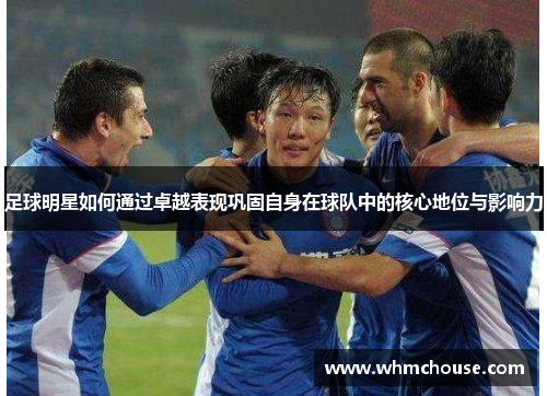 足球明星如何通过卓越表现巩固自身在球队中的核心地位与影响力