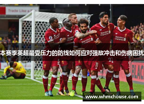 本赛季英超最受压力的防线如何应对强敌冲击和伤病困扰
