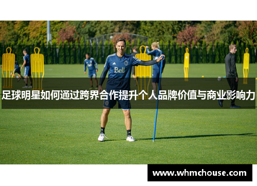 足球明星如何通过跨界合作提升个人品牌价值与商业影响力