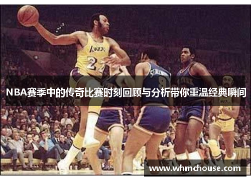 NBA赛季中的传奇比赛时刻回顾与分析带你重温经典瞬间